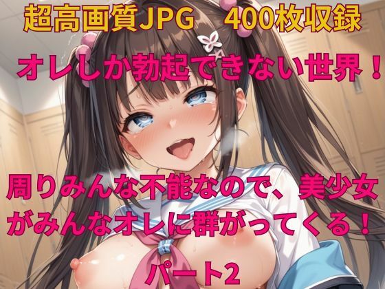 オレしか勃起できない世界！ 周りみんな不能なので、美少女がみんなオレに群がってくる！パート2