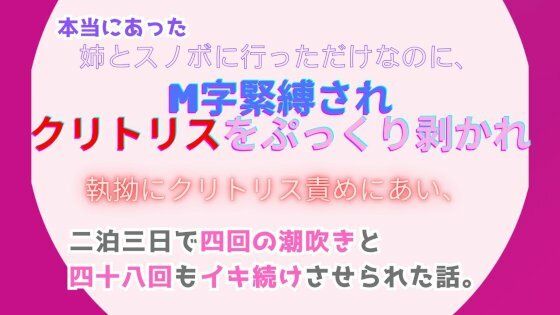 本当にあった、姉とスノボに行っただけなのに、M字緊縛されクリトリスをぷっくり剥かれ執拗にクリトリス責めにあい、二泊三日で四回の潮吹きと四十八回もイキ続けさせられた話。【みつむぎなえ】