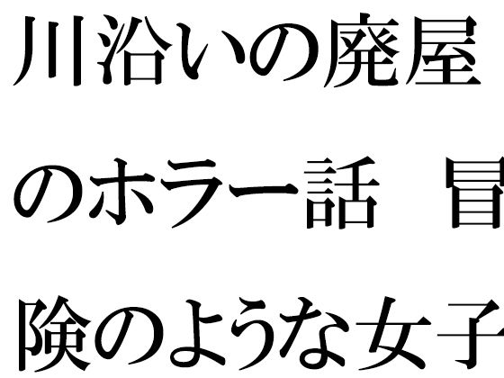 川沿いの廃屋のホラー話 冒険のような女子たちの一日【逢瀬のひび】