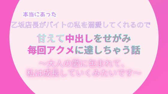 本当にあった、乙坂店長がバイトの私を溺愛してくれるので、甘えて中出しをせがみアクメに達しちゃう話。〜大人の愛に包まれて、私は成長していくみたいです〜