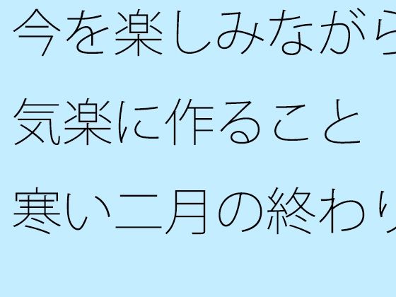 今を楽しみながら気楽に作ること  寒い二月の終わり【サマールンルン】