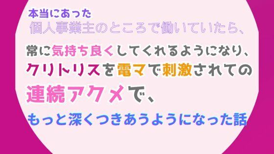 本当にあった、個人事業主のところで働いていたら、常に気持ち良くしてくれるようになり、クリトリスを電マで刺激されての連続アクメで、もっと深くつきあうようになった話